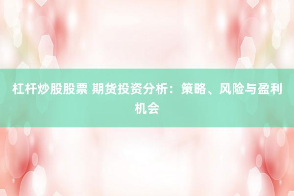 杠杆炒股股票 期货投资分析：策略、风险与盈利机会