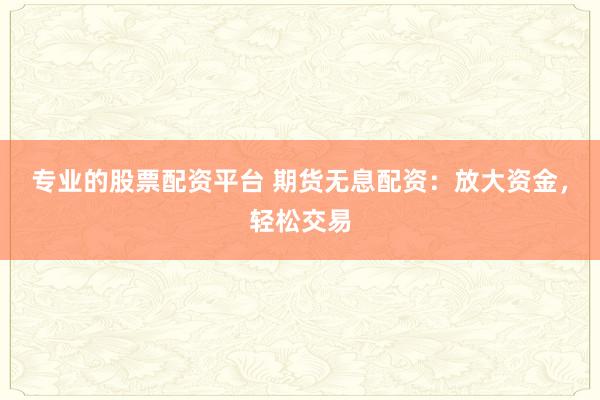 专业的股票配资平台 期货无息配资：放大资金，轻松交易