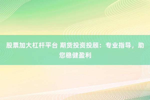股票加大杠杆平台 期货投资投顾：专业指导，助您稳健盈利