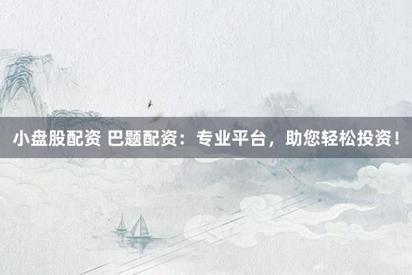 小盘股配资 巴题配资：专业平台，助您轻松投资！