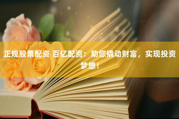 正规股票配资 百亿配资：助您撬动财富，实现投资梦想！