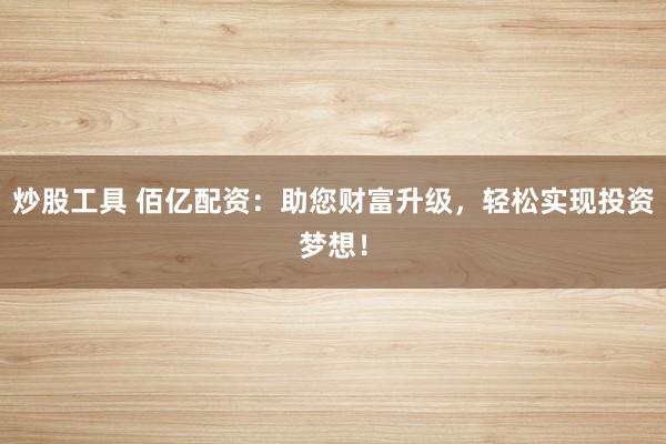炒股工具 佰亿配资：助您财富升级，轻松实现投资梦想！
