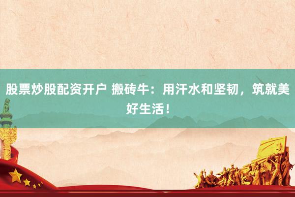 股票炒股配资开户 搬砖牛：用汗水和坚韧，筑就美好生活！