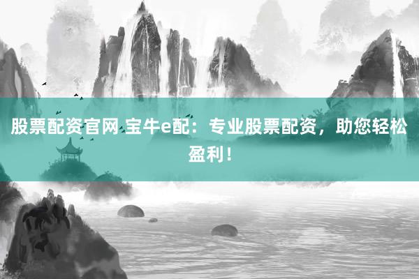 股票配资官网 宝牛e配：专业股票配资，助您轻松盈利！