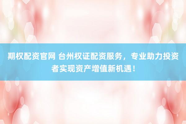 期权配资官网 台州权证配资服务，专业助力投资者实现资产增值新机遇！