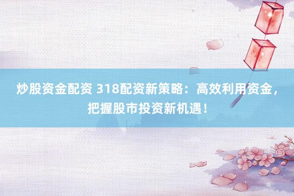 炒股资金配资 318配资新策略：高效利用资金，把握股市投资新机遇！