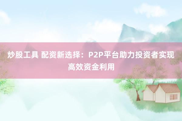 炒股工具 配资新选择：P2P平台助力投资者实现高效资金利用