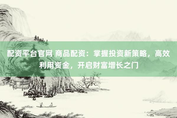 配资平台官网 商品配资：掌握投资新策略，高效利用资金，开启财富增长之门