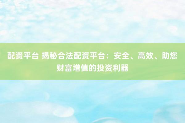 配资平台 揭秘合法配资平台：安全、高效、助您财富增值的投资利器