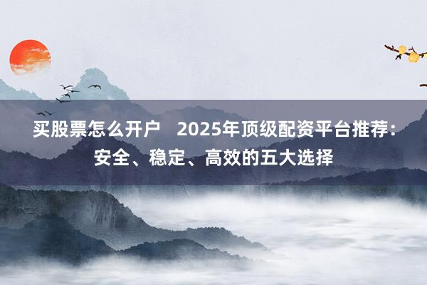 买股票怎么开户   2025年顶级配资平台推荐：安全、稳定、高效的五大选择