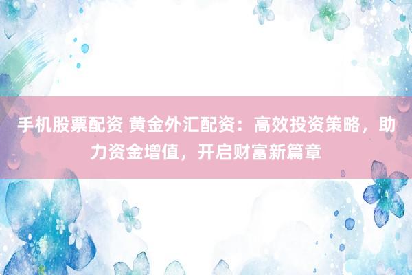 手机股票配资 黄金外汇配资：高效投资策略，助力资金增值，开启财富新篇章