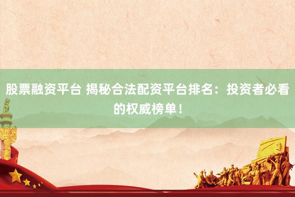 股票融资平台 揭秘合法配资平台排名：投资者必看的权威榜单！