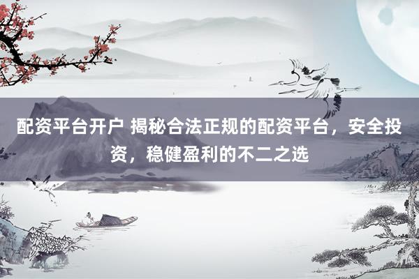 配资平台开户 揭秘合法正规的配资平台，安全投资，稳健盈利的不二之选
