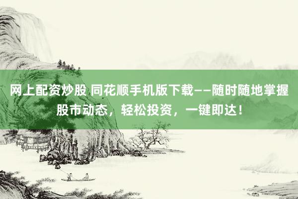 网上配资炒股 同花顺手机版下载——随时随地掌握股市动态，轻松投资，一键即达！