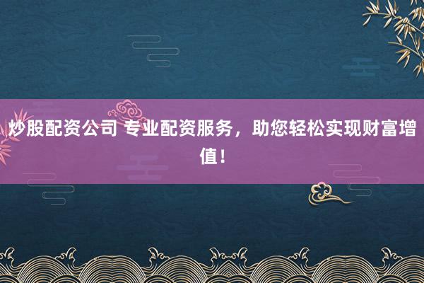 炒股配资公司 专业配资服务，助您轻松实现财富增值！