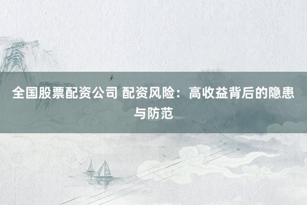 全国股票配资公司 配资风险：高收益背后的隐患与防范