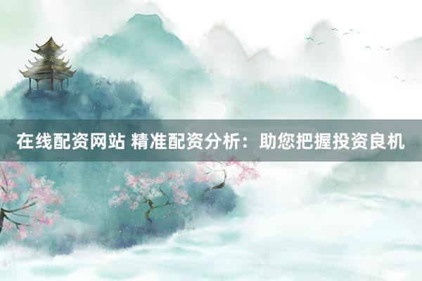 在线配资网站 精准配资分析：助您把握投资良机
