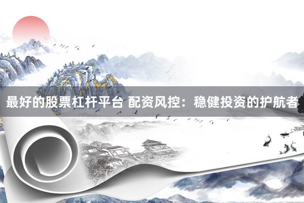 最好的股票杠杆平台 配资风控：稳健投资的护航者