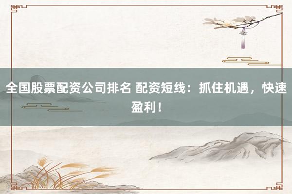 全国股票配资公司排名 配资短线：抓住机遇，快速盈利！
