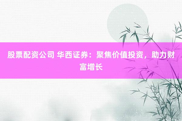 股票配资公司 华西证券：聚焦价值投资，助力财富增长