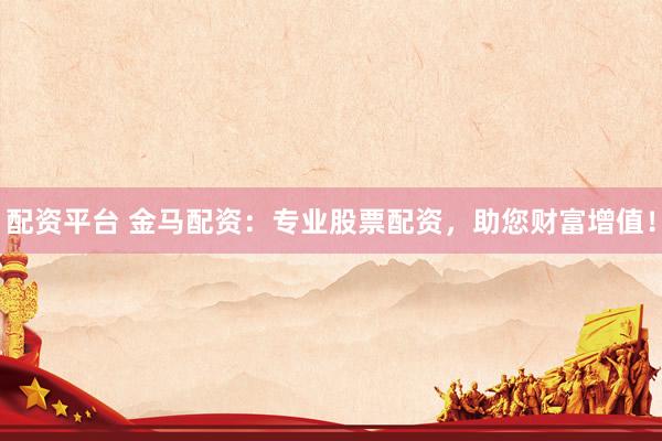配资平台 金马配资：专业股票配资，助您财富增值！