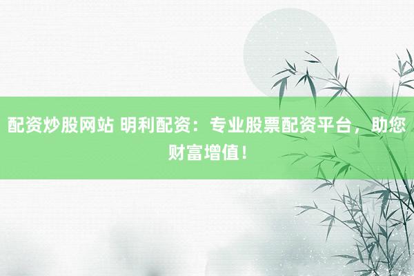 配资炒股网站 明利配资：专业股票配资平台，助您财富增值！