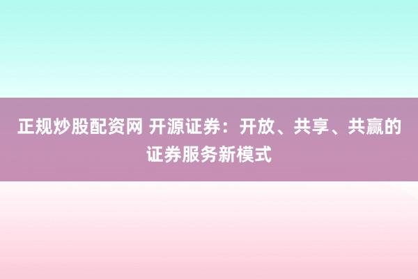 正规炒股配资网 开源证券：开放、共享、共赢的证券服务新模式