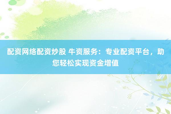 配资网络配资炒股 牛资服务：专业配资平台，助您轻松实现资金增值