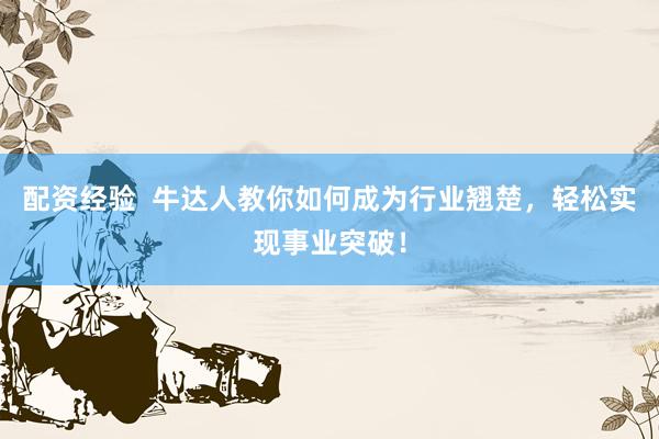配资经验  牛达人教你如何成为行业翘楚，轻松实现事业突破！