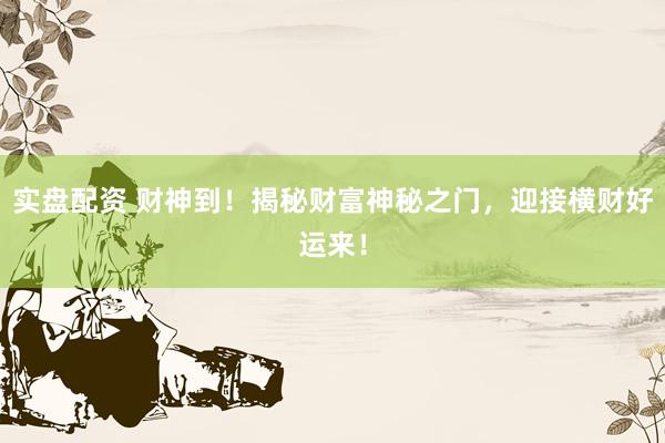 实盘配资 财神到！揭秘财富神秘之门，迎接横财好运来！