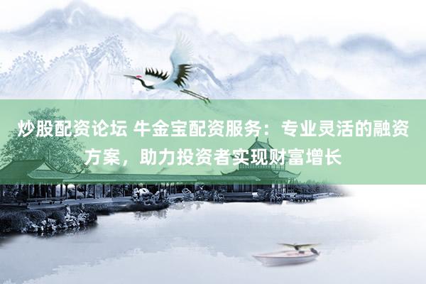 炒股配资论坛 牛金宝配资服务：专业灵活的融资方案，助力投资者实现财富增长