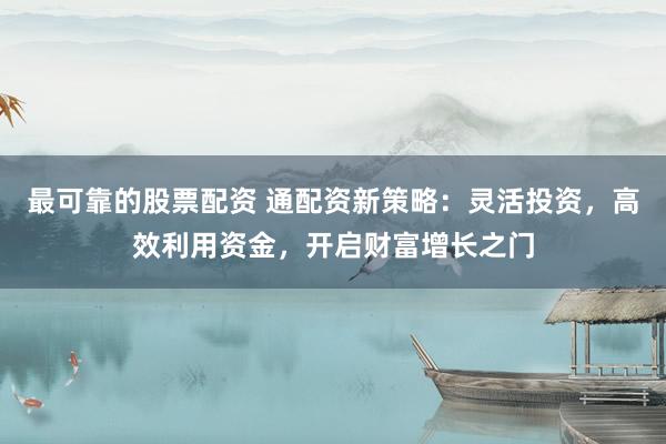 最可靠的股票配资 通配资新策略：灵活投资，高效利用资金，开启财富增长之门