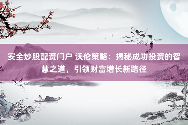 安全炒股配资门户 沃伦策略：揭秘成功投资的智慧之道，引领财富增长新路径