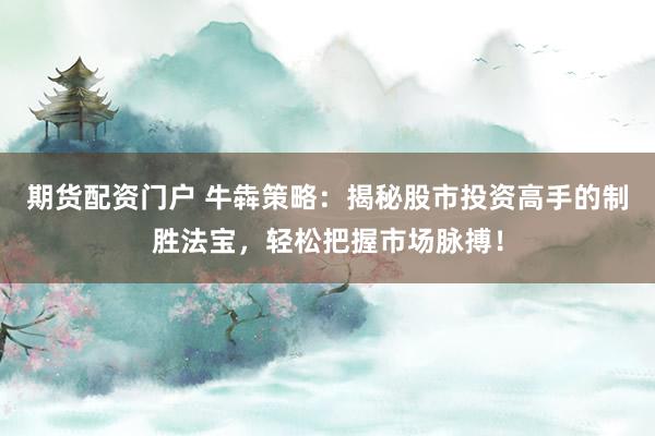 期货配资门户 牛犇策略：揭秘股市投资高手的制胜法宝，轻松把握市场脉搏！