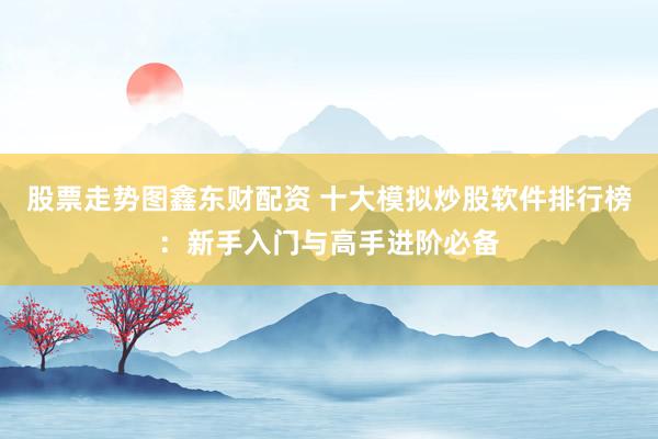 股票走势图鑫东财配资 十大模拟炒股软件排行榜：新手入门与高手进阶必备