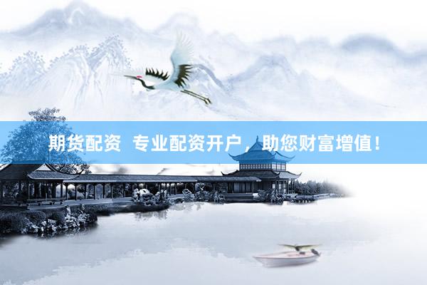 期货配资  专业配资开户，助您财富增值！