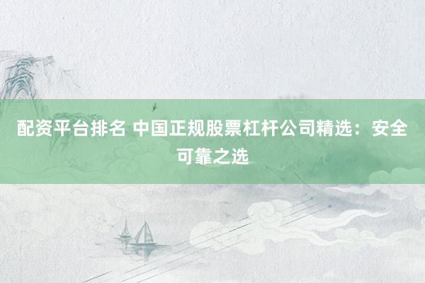 配资平台排名 中国正规股票杠杆公司精选：安全可靠之选