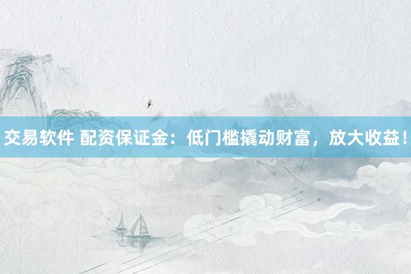 交易软件 配资保证金：低门槛撬动财富，放大收益！