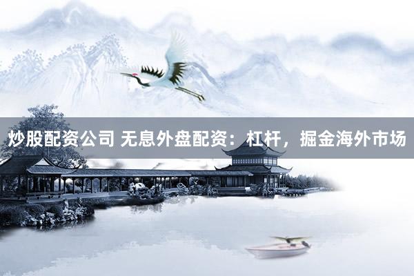 炒股配资公司 无息外盘配资：杠杆，掘金海外市场