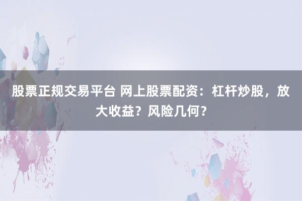 股票正规交易平台 网上股票配资：杠杆炒股，放大收益？风险几何？