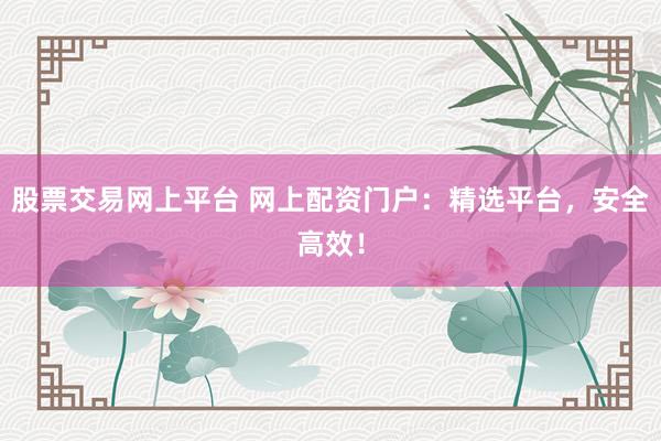 股票交易网上平台 网上配资门户：精选平台，安全高效！
