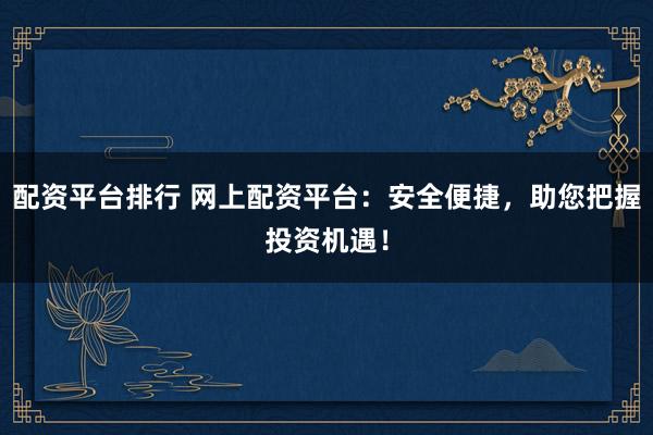 配资平台排行 网上配资平台：安全便捷，助您把握投资机遇！