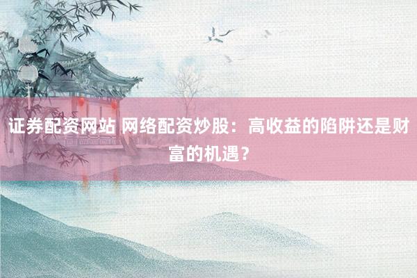 证券配资网站 网络配资炒股：高收益的陷阱还是财富的机遇？
