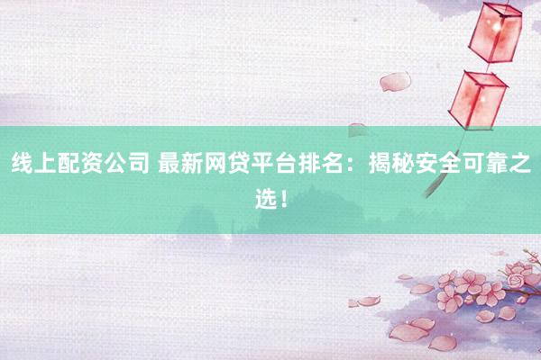 线上配资公司 最新网贷平台排名：揭秘安全可靠之选！