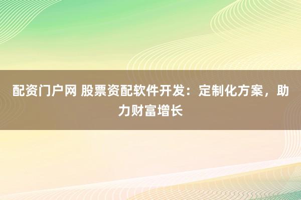 配资门户网 股票资配软件开发：定制化方案，助力财富增长