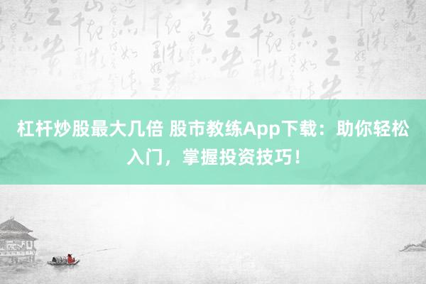 杠杆炒股最大几倍 股市教练App下载：助你轻松入门，掌握投资技巧！