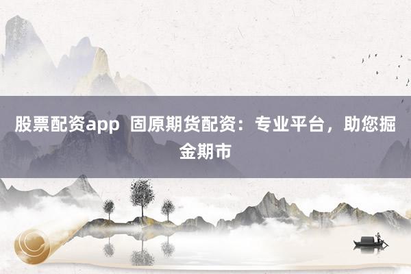 股票配资app  固原期货配资：专业平台，助您掘金期市