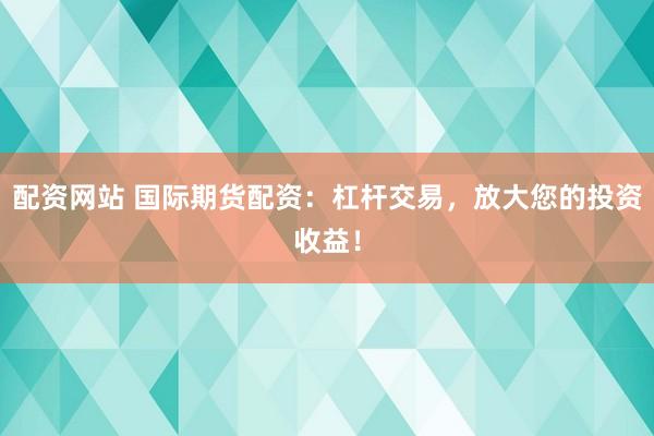 配资网站 国际期货配资：杠杆交易，放大您的投资收益！