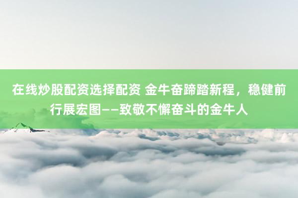 在线炒股配资选择配资 金牛奋蹄踏新程，稳健前行展宏图——致敬不懈奋斗的金牛人