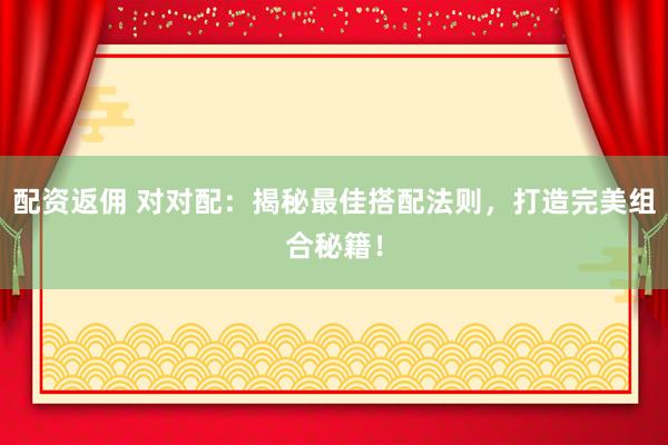 配资返佣 对对配：揭秘最佳搭配法则，打造完美组合秘籍！